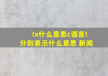 !x什么意思c语言!分别表示什么意思 新闻